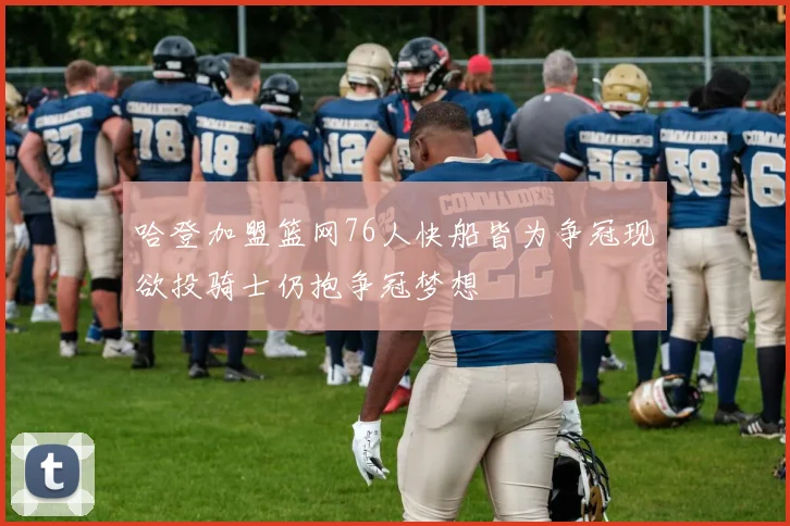 哈登加盟篮网76人快船皆为争冠现欲投骑士仍抱争冠梦想