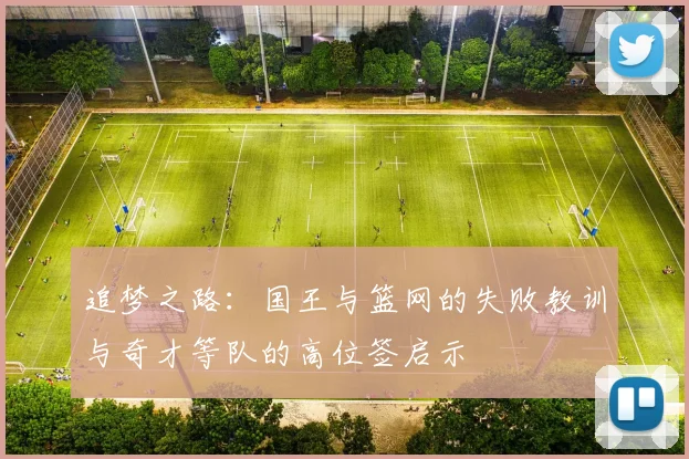 追梦之路：国王与篮网的失败教训与奇才等队的高位签启示