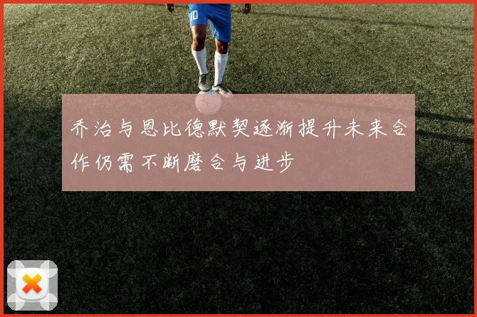 乔治与恩比德默契逐渐提升未来合作仍需不断磨合与进步