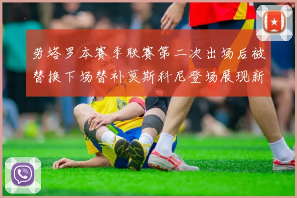 劳塔罗本赛季联赛第二次出场后被替换下场替补莫斯科尼登场展现新机会