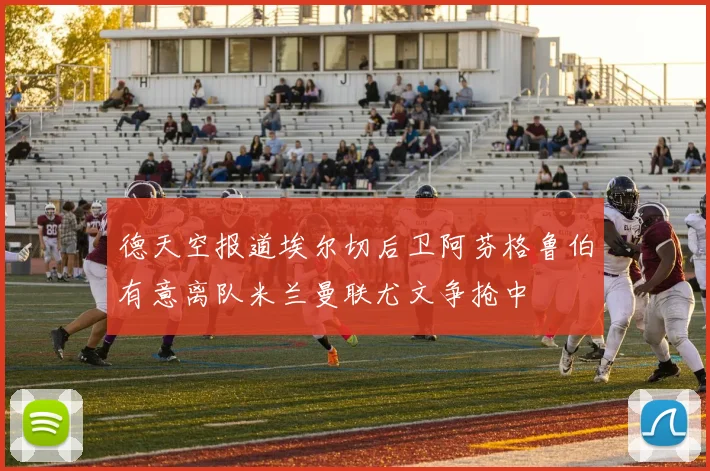 德天空报道埃尔切后卫阿芬格鲁伯有意离队米兰曼联尤文争抢中