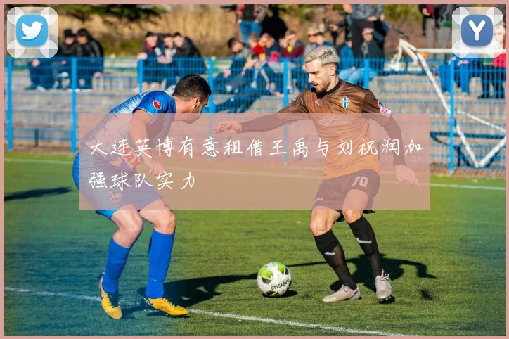 大连英博有意租借王禹与刘祝润加强球队实力