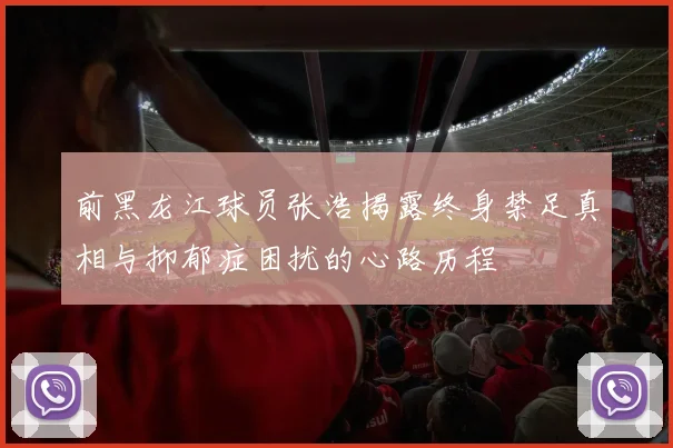 前黑龙江球员张浩揭露终身禁足真相与抑郁症困扰的心路历程