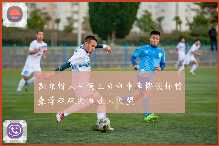 凯尔特人半场三分命中率惨淡怀特豪泽双双失准让人失望