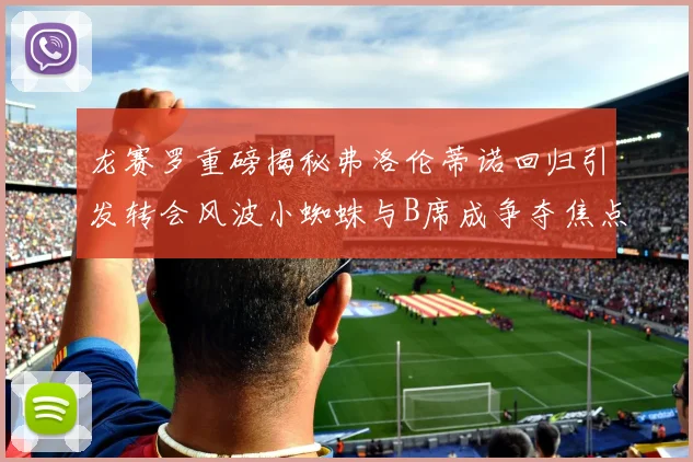 龙赛罗重磅揭秘弗洛伦蒂诺回归引发转会风波小蜘蛛与B席成争夺焦点