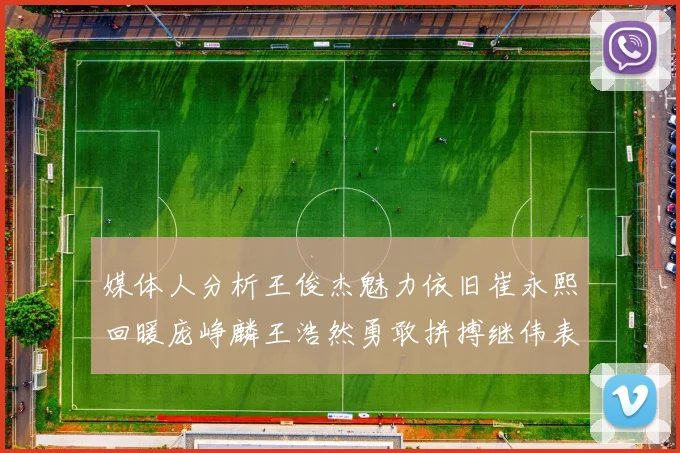 媒体人分析王俊杰魅力依旧崔永熙回暖庞峥麟王浩然勇敢拼搏继伟表现稳定