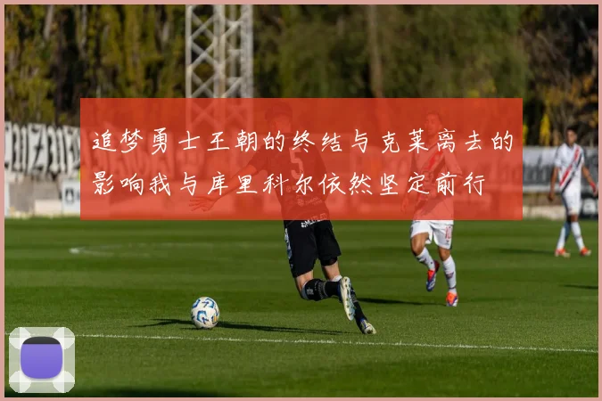 追梦勇士王朝的终结与克莱离去的影响我与库里科尔依然坚定前行