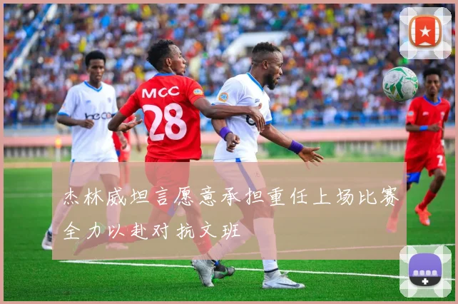 杰林威坦言愿意承担重任上场比赛全力以赴对抗文班