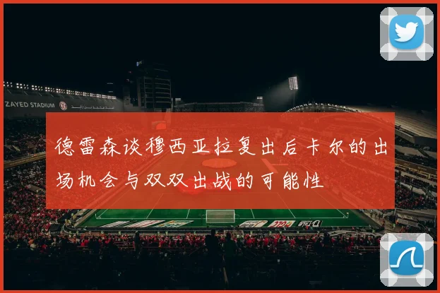 德雷森谈穆西亚拉复出后卡尔的出场机会与双双出战的可能性