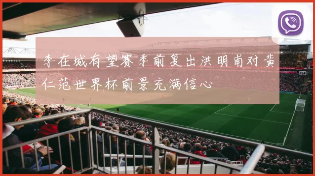 李在城有望赛季前复出洪明甫对黄仁范世界杯前景充满信心