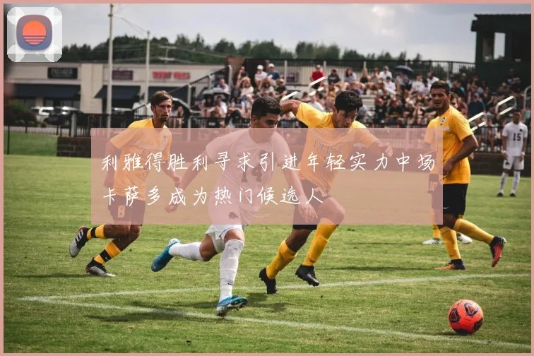 利雅得胜利寻求引进年轻实力中场卡萨多成为热门候选人
