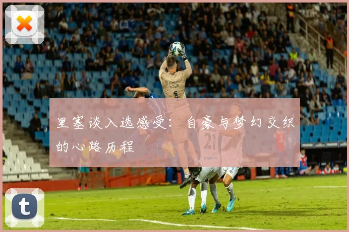里塞谈入选感受：自豪与梦幻交织的心路历程