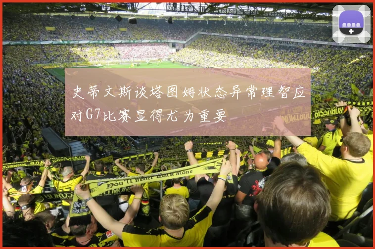 史蒂文斯谈塔图姆状态异常理智应对G7比赛显得尤为重要