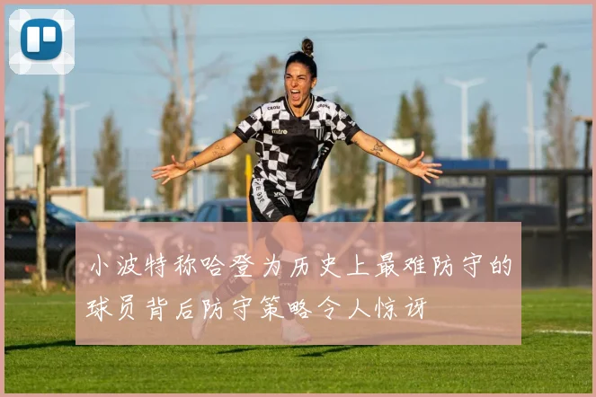 小波特称哈登为历史上最难防守的球员背后防守策略令人惊讶
