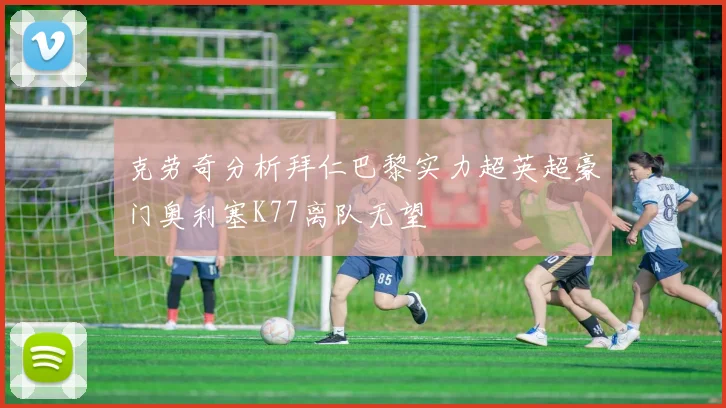 克劳奇分析拜仁巴黎实力超英超豪门奥利塞K77离队无望