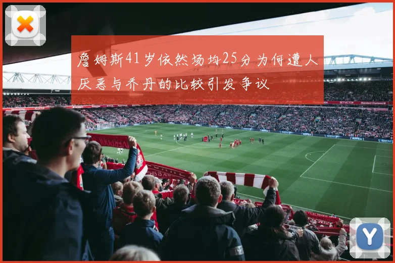 詹姆斯41岁依然场均25分为何遭人厌恶与乔丹的比较引发争议