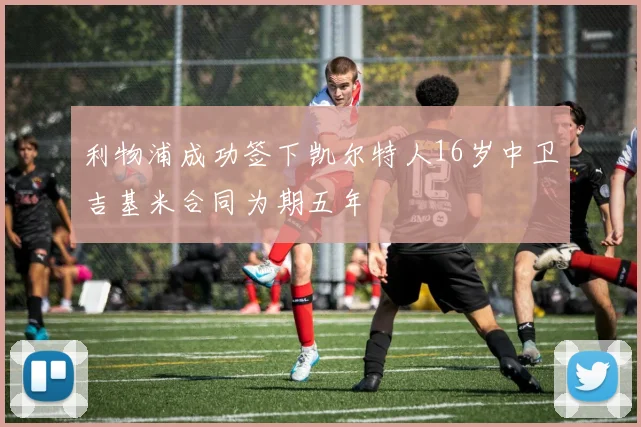 利物浦成功签下凯尔特人16岁中卫吉基米合同为期五年