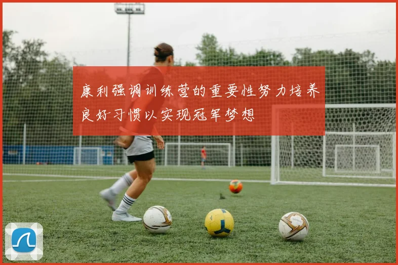 康利强调训练营的重要性努力培养良好习惯以实现冠军梦想