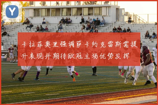 卡拉菲奥里强调萨卡约克雷斯需提升表现并期待欧冠主场优势发挥