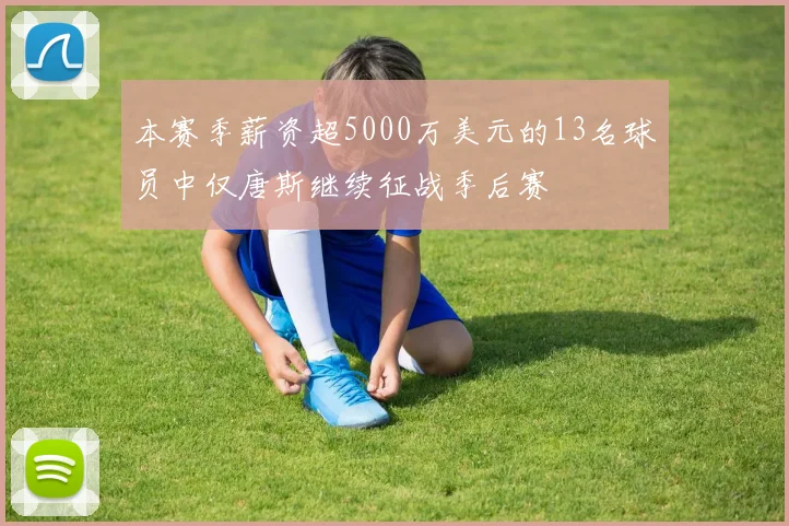 本赛季薪资超5000万美元的13名球员中仅唐斯继续征战季后赛