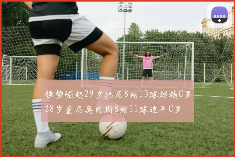 强势崛起29岁托尼8轮13球超越C罗28岁奎尼奥内斯8轮11球追平C罗