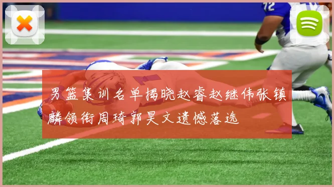 男篮集训名单揭晓赵睿赵继伟张镇麟领衔周琦郭昊文遗憾落选