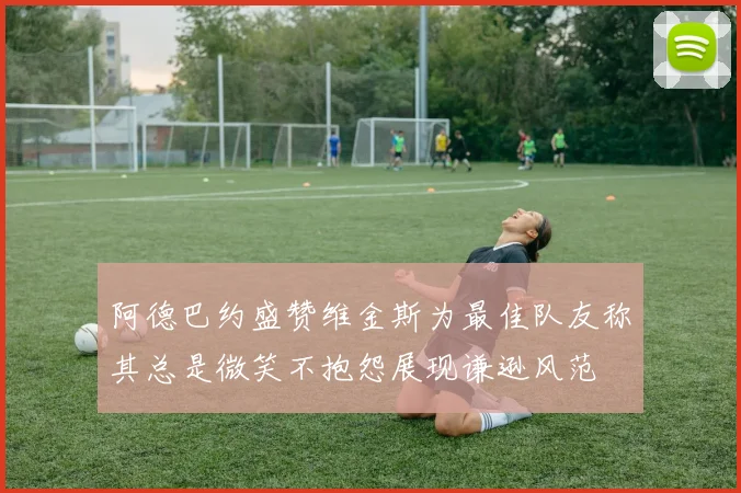 阿德巴约盛赞维金斯为最佳队友称其总是微笑不抱怨展现谦逊风范