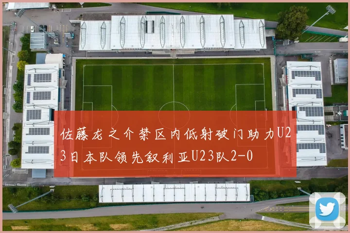 佐藤龙之介禁区内低射破门助力U23日本队领先叙利亚U23队2-0