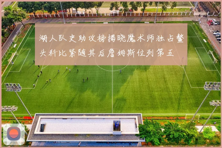 湖人队史助攻榜揭晓魔术师独占鳌头科比紧随其后詹姆斯位列第五