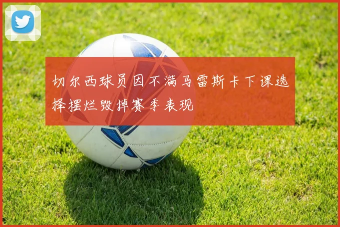 切尔西球员因不满马雷斯卡下课选择摆烂毁掉赛季表现